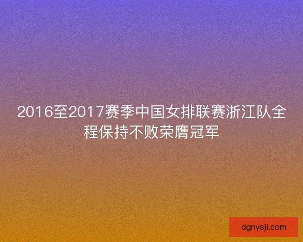 2016至2017赛季中国女排联赛浙江队全程保持不败荣膺冠军