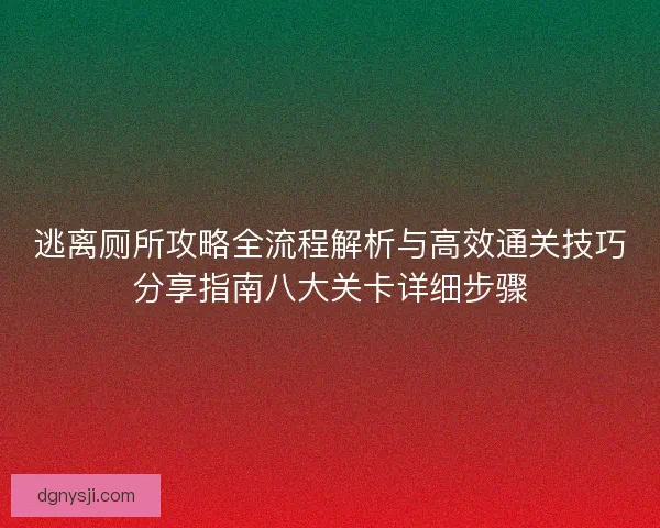 逃离厕所攻略全流程解析与高效通关技巧分享指南八大关卡详细步骤