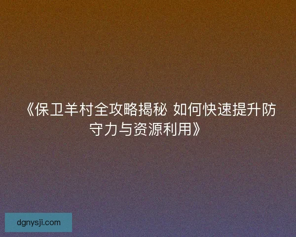 《保卫羊村全攻略揭秘 如何快速提升防守力与资源利用》