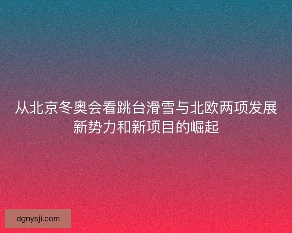 从北京冬奥会看跳台滑雪与北欧两项发展新势力和新项目的崛起