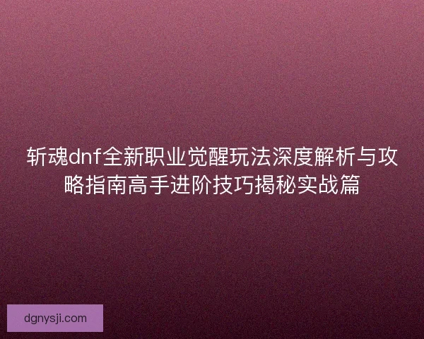斩魂dnf全新职业觉醒玩法深度解析与攻略指南高手进阶技巧揭秘实战篇
