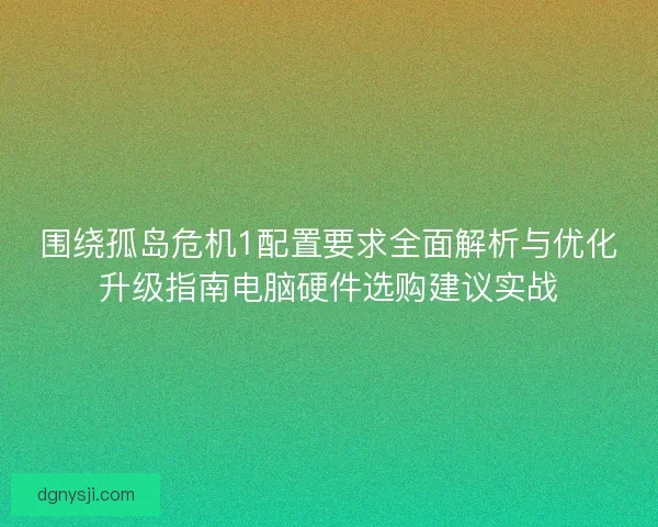 围绕孤岛危机1配置要求全面解析与优化升级指南电脑硬件选购建议实战